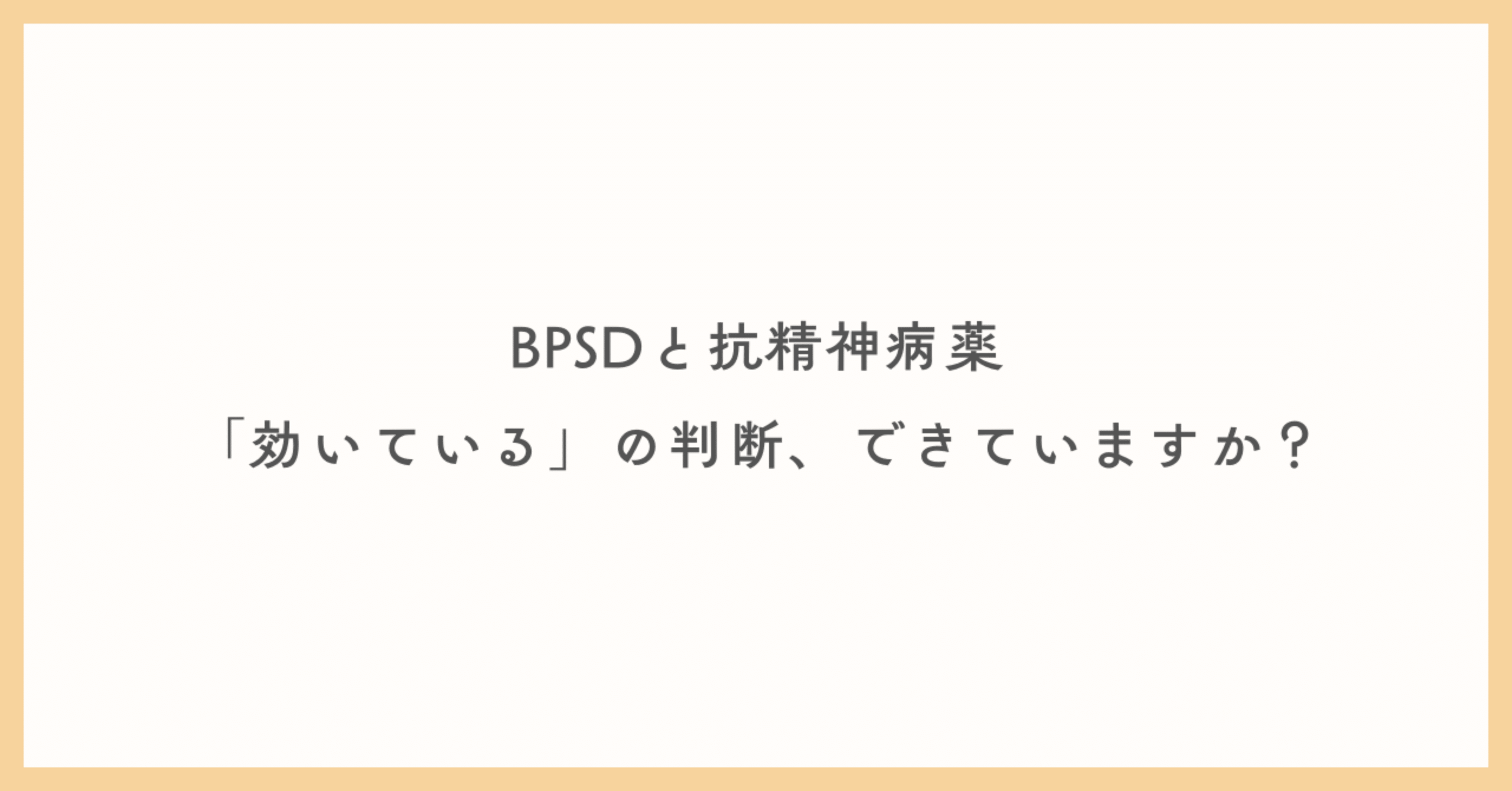 BPSDと抗精神病薬、「効いている」の判断、できていますか？